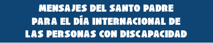 Mensajes del Santo padre para el Día Internacional de las Personas con Discapacidad