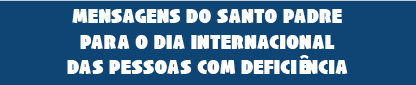 Mensagens do Santo Padre para o Dia Internacional das Pessoas com Deficiência